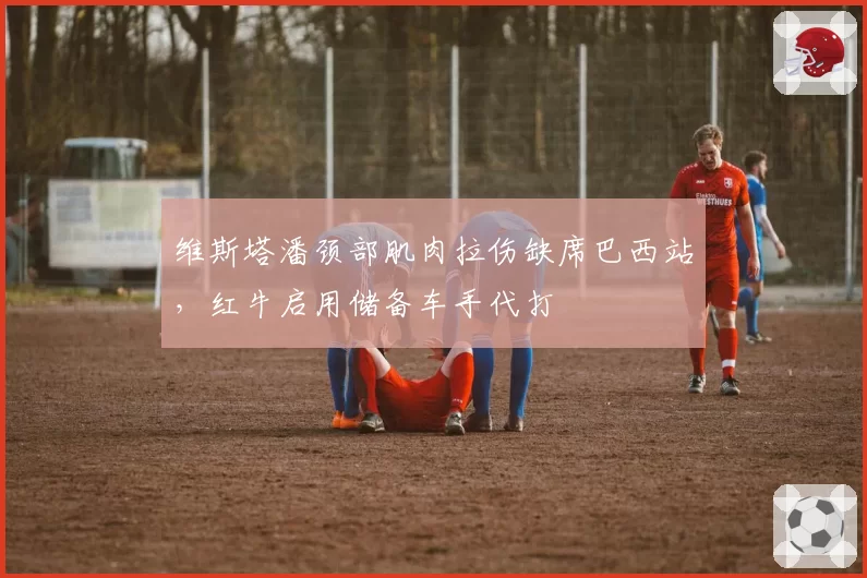维斯塔潘颈部肌肉拉伤缺席巴西站，红牛启用储备车手代打