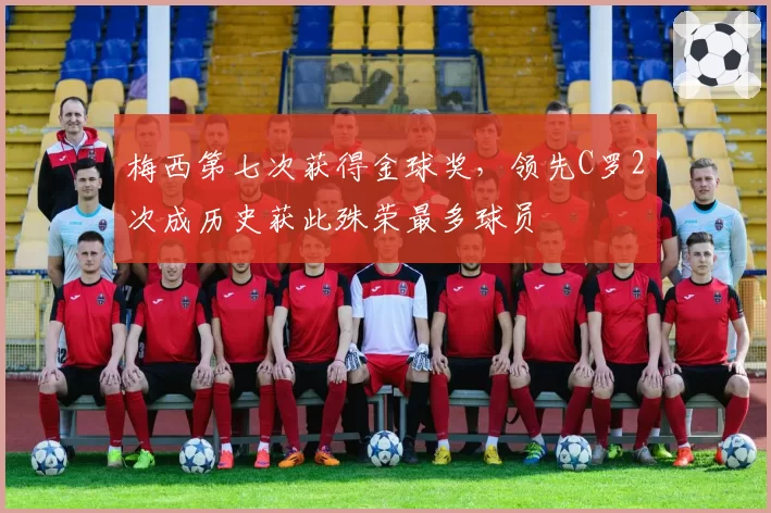 梅西第七次获得金球奖，领先C罗2次成历史获此殊荣最多球员