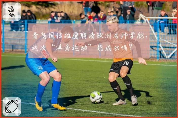 青岛国信雄鹰聘请欧洲名帅掌舵，这次“洋务运动”能成功吗？