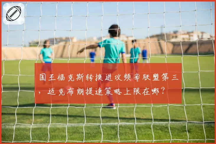 国王福克斯转换进攻频率联盟第三，迈克布朗提速策略上限在哪？