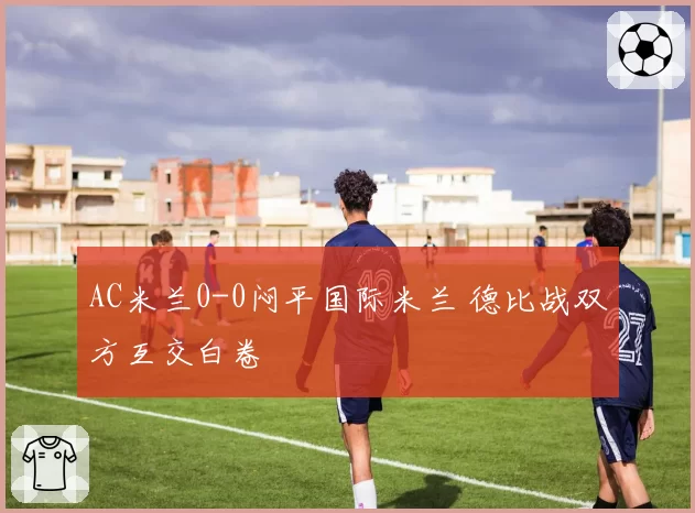 AC米兰0-0闷平国际米兰 德比战双方互交白卷
