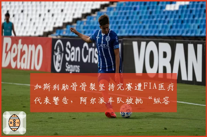 加斯利肋骨骨裂坚持完赛遭FIA医疗代表警告，阿尔派车队被批“纵容硬撑”