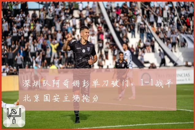 深圳队阿奇姆彭单刀破门，1-1战平北京国安主场抢分
