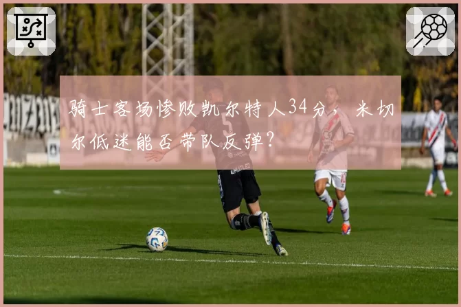 骑士客场惨败凯尔特人34分,米切尔低迷能否带队反弹?