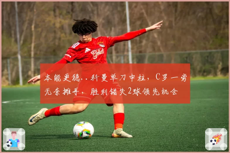 本能更稳..科曼单刀中柱,C罗一旁无奈摊手,胜利错失2球领先机会