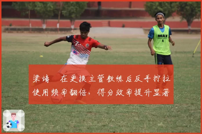 梁靖崑在更换主管教练后反手拧拉使用频率翻倍，得分效率提升显著