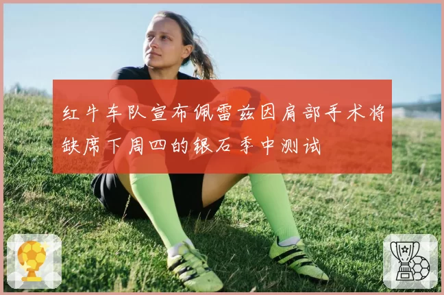 红牛车队宣布佩雷兹因肩部手术将缺席下周四的银石季中测试