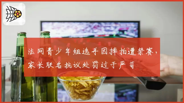 法网青少年组选手因摔拍遭禁赛,家长联名抗议处罚过于严苛