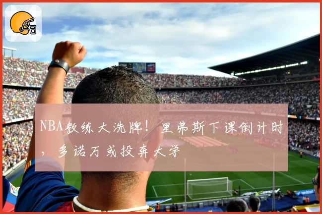 NBA教练大洗牌！里弗斯下课倒计时，多诺万或投奔大学