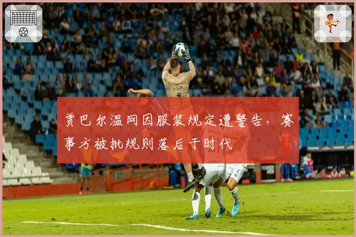 贾巴尔温网因服装规定遭警告，赛事方被批规则落后于时代