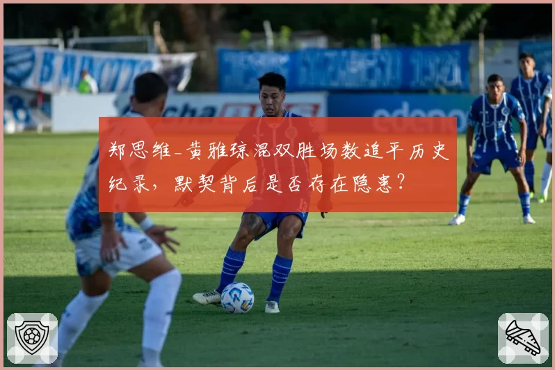 郑思维_黄雅琼混双胜场数追平历史纪录,默契背后是否存在隐患?